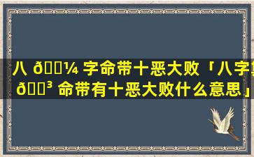 八 🌼 字命带十恶大败「八字算 🐳 命带有十恶大败什么意思」